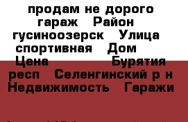 продам не дорого гараж › Район ­ гусиноозерск › Улица ­ спортивная › Дом ­ 7 › Цена ­ 100 000 - Бурятия респ., Селенгинский р-н Недвижимость » Гаражи   